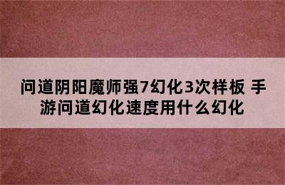 问道阴阳魔师强7幻化3次样板 手游问道幻化速度用什么幻化